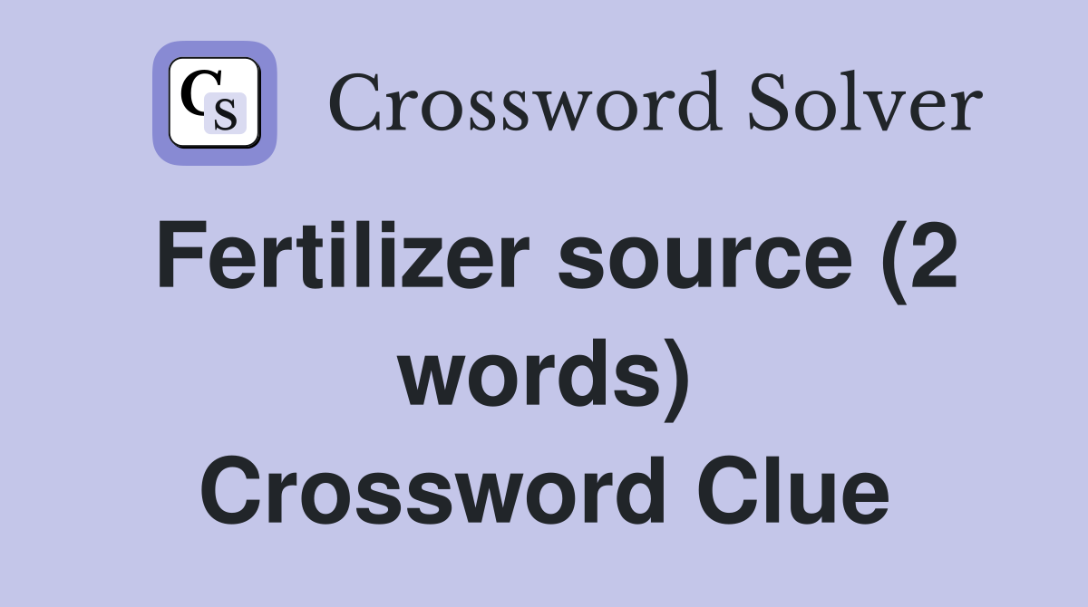 Fertilizer source (2 words) Crossword Clue