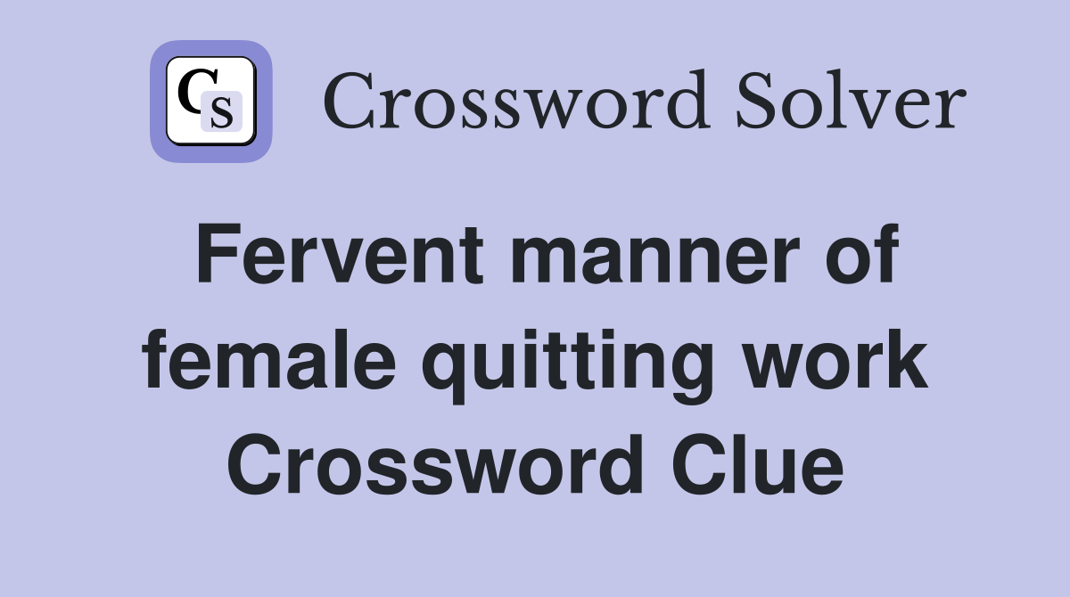 Fervent manner of female quitting work Crossword Clue