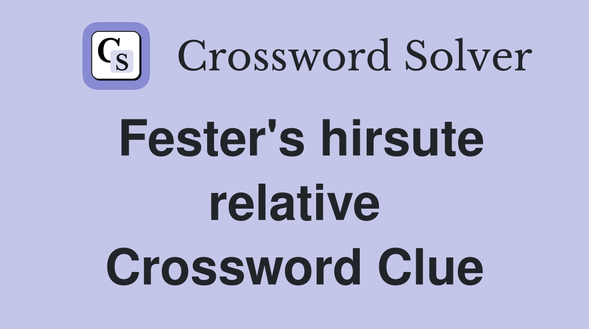 Fester's hirsute relative Crossword Clue