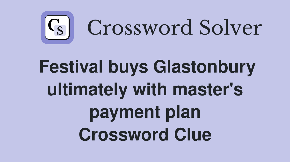 Festival buys Glastonbury ultimately with master's payment plan Crossword Clue