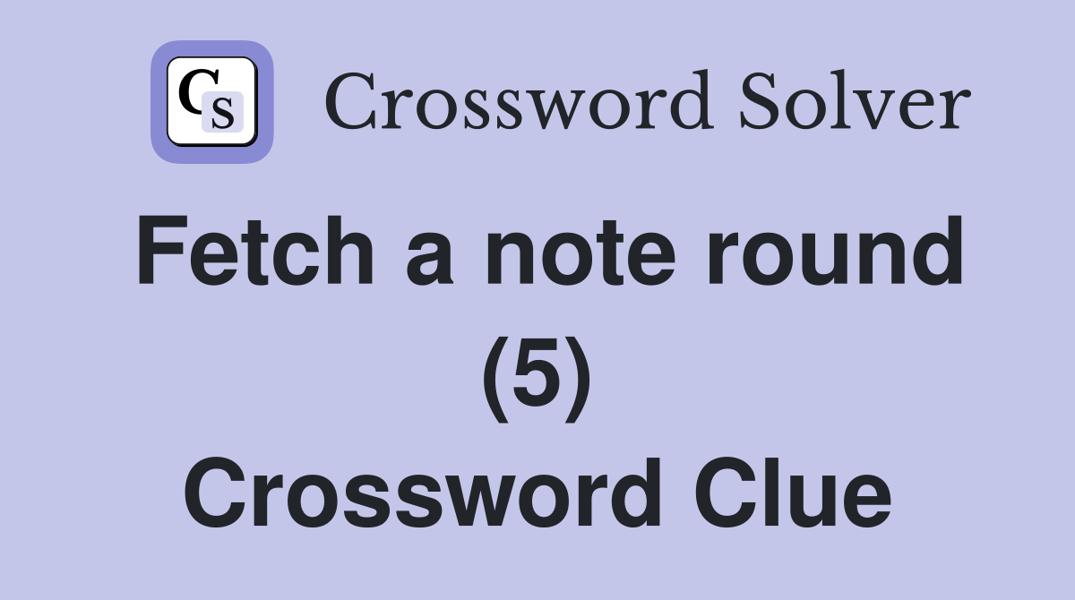 Fetch a note round (5) Crossword Clue