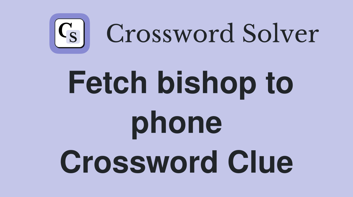 Fetch bishop to phone Crossword Clue