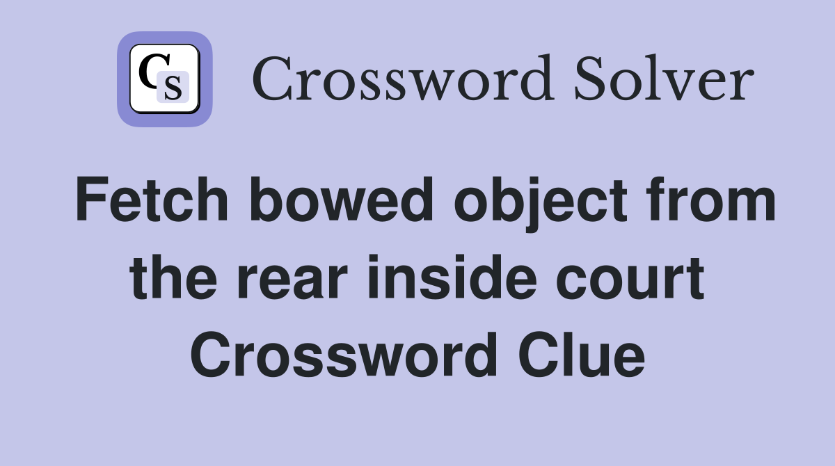 Fetch bowed object from the rear inside court Crossword Clue