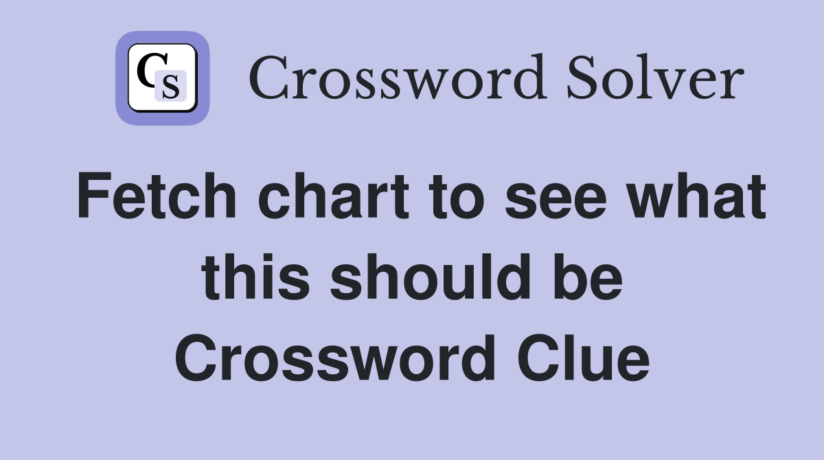 Fetch chart to see what this should be Crossword Clue