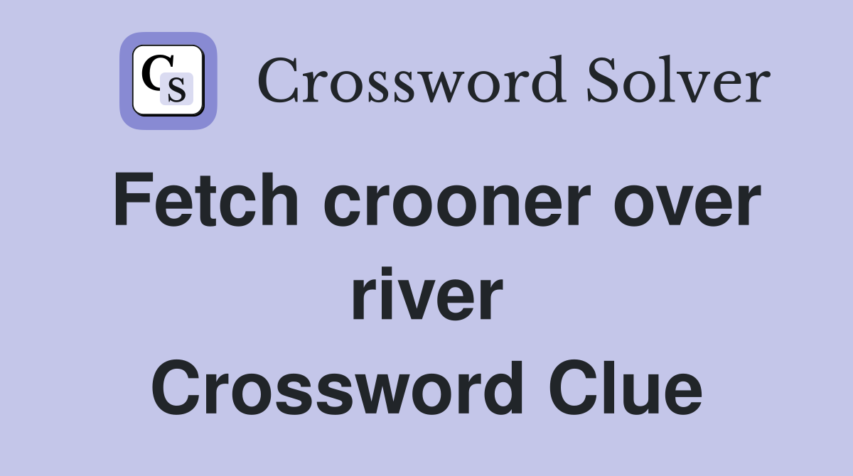 Fetch crooner over river Crossword Clue