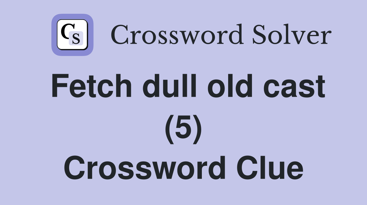 Fetch dull old cast (5) Crossword Clue