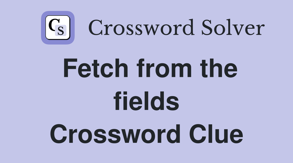 Fetch from the fields Crossword Clue