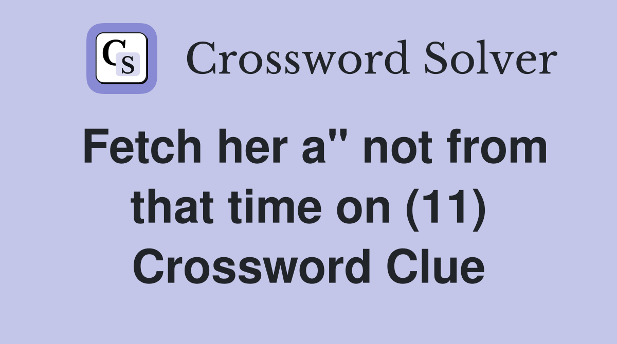 Fetch her a" not from that time on (11) Crossword Clue