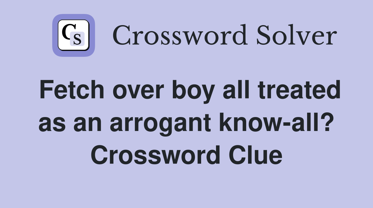 Fetch over boy all treated as an arrogant know-all? Crossword Clue