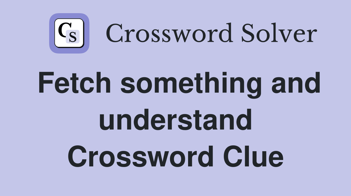 Fetch something and understand Crossword Clue