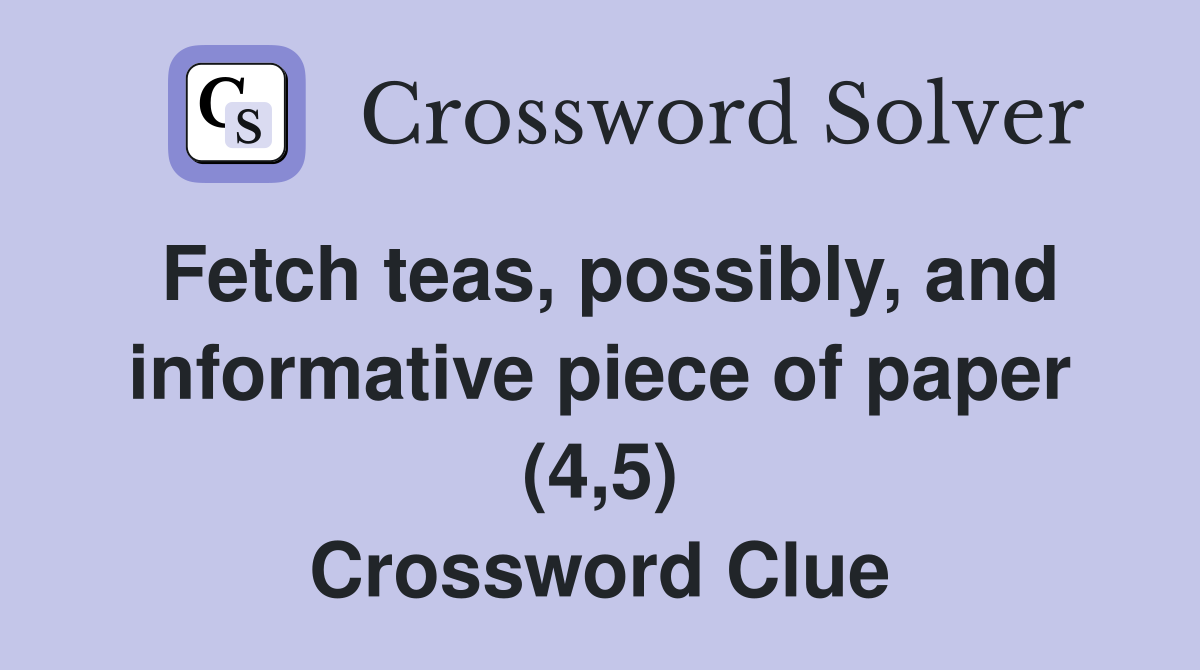 Fetch teas, possibly, and informative piece of paper (4,5) Crossword Clue