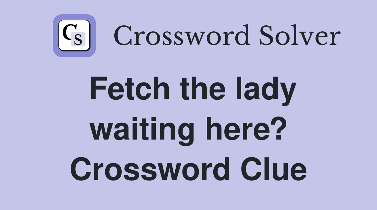 Fetch the lady waiting here? Crossword Clue