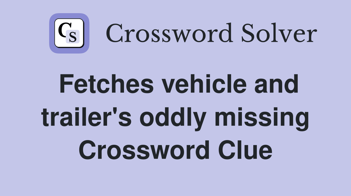 Fetches vehicle and trailer's oddly missing Crossword Clue
