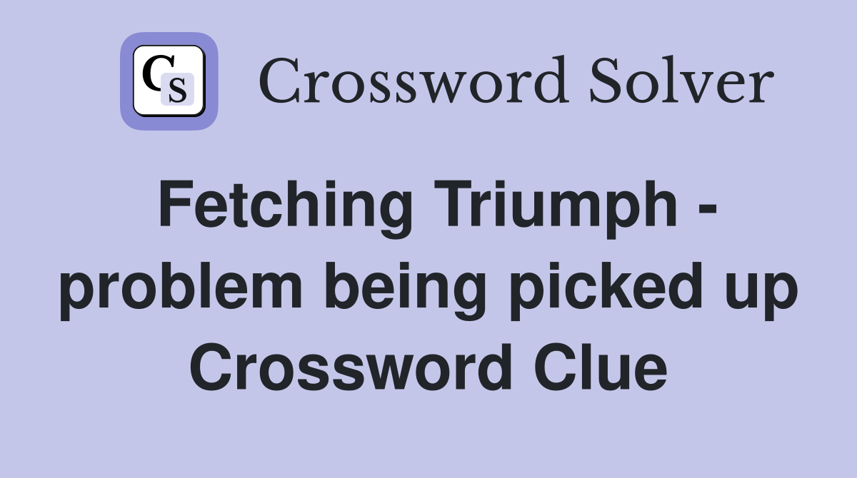 Fetching Triumph - problem being picked up Crossword Clue