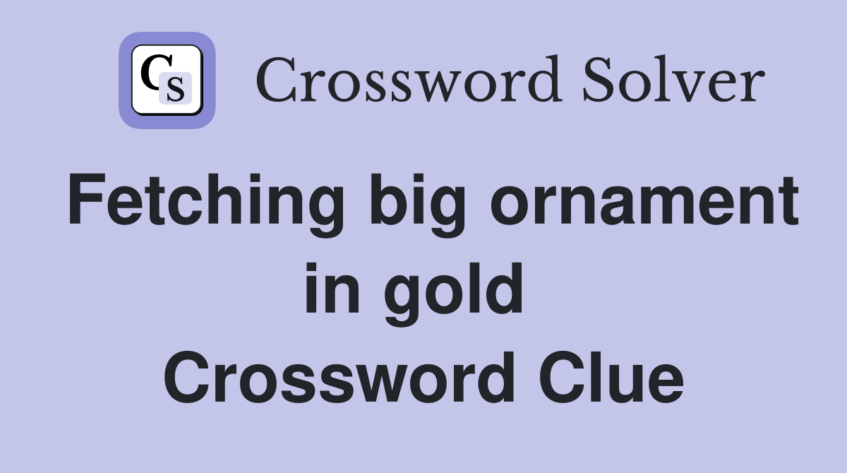 Fetching big ornament in gold  Crossword Clue