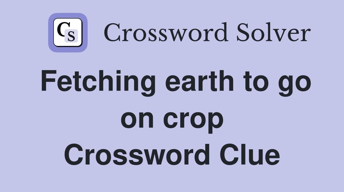 Fetching earth to go on crop Crossword Clue