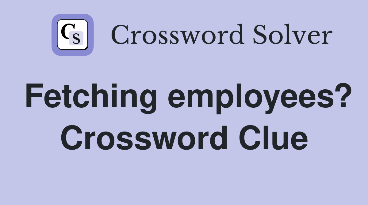 Fetching employees? Crossword Clue