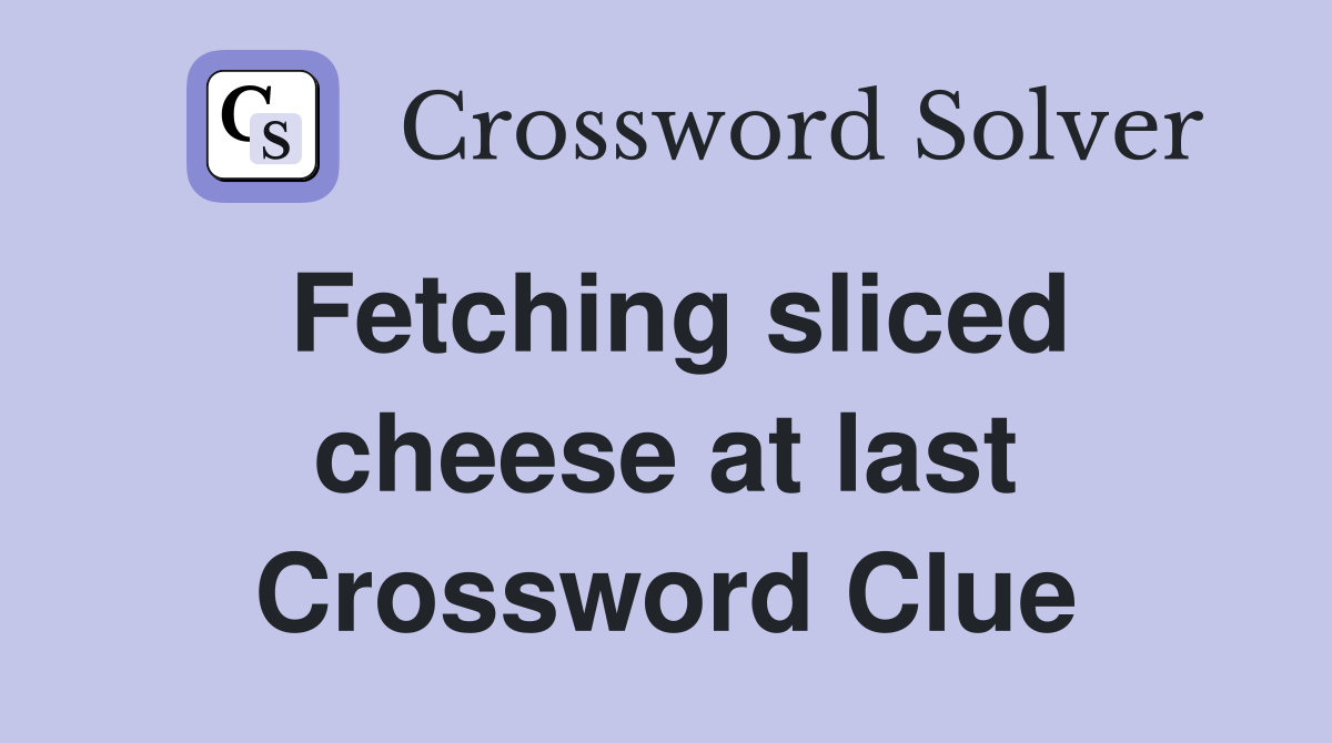 Fetching sliced cheese at last Crossword Clue