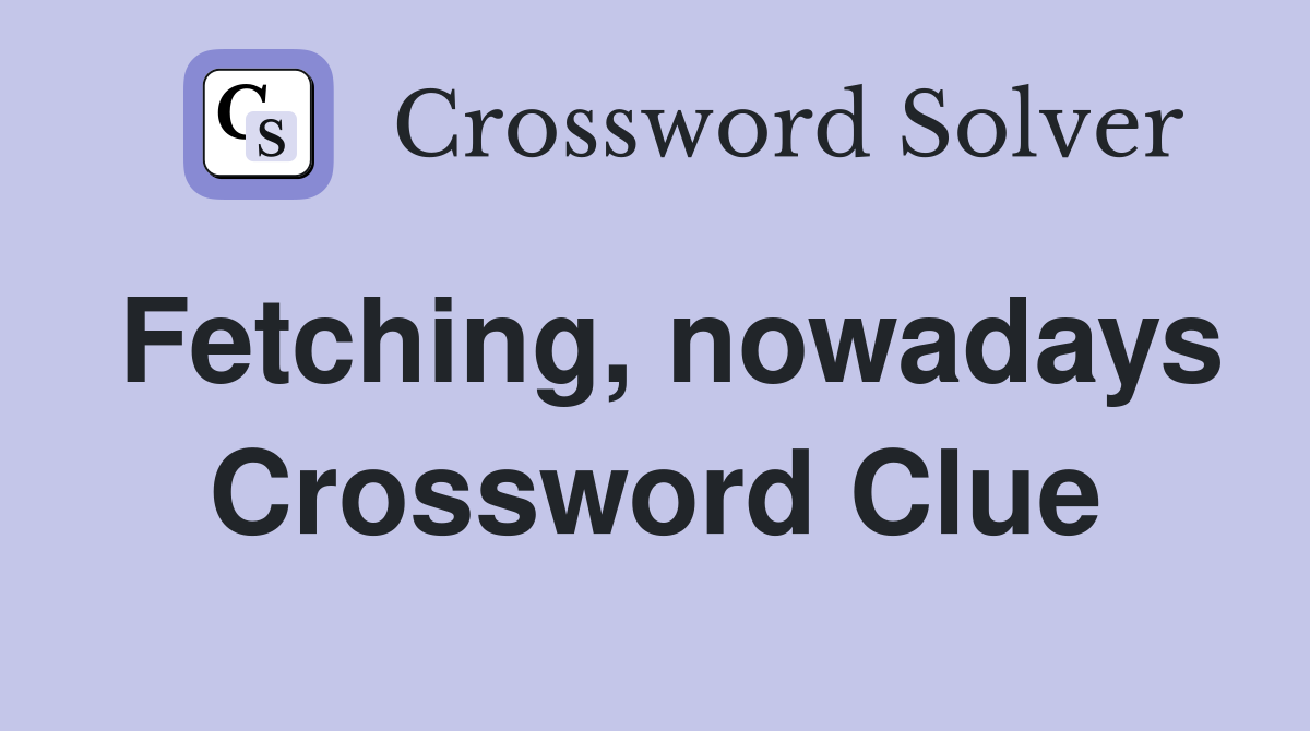Fetching, nowadays Crossword Clue