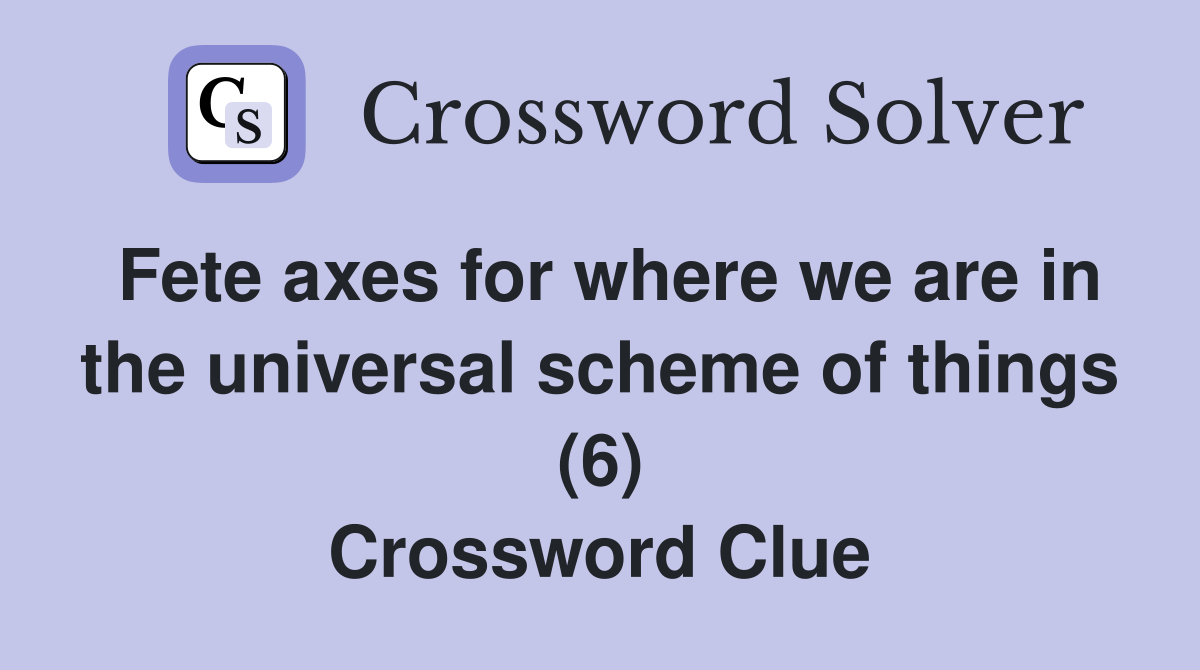 Fete axes for where we are in the universal scheme of things (6) Crossword Clue