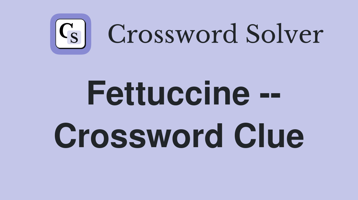 Fettuccine -- Crossword Clue