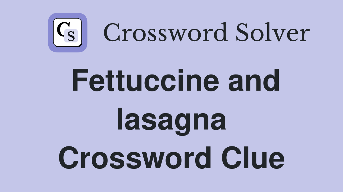 Fettuccine and lasagna Crossword Clue