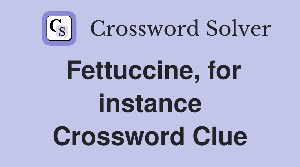 Fettuccine, for instance Crossword Clue