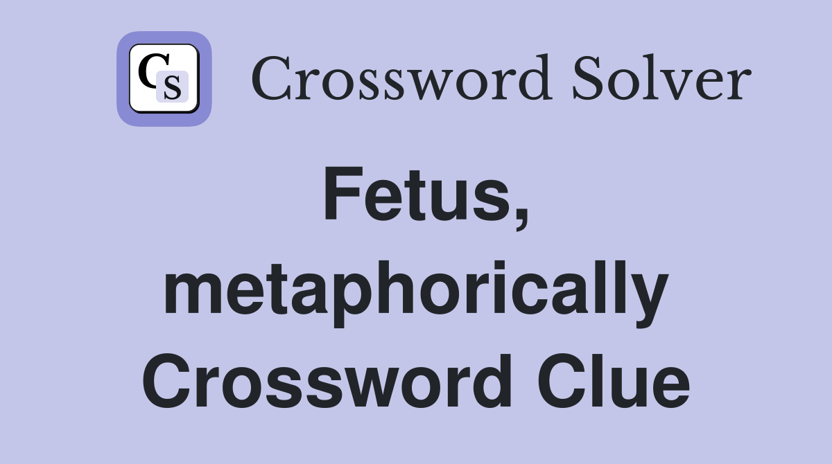 Fetus, metaphorically Crossword Clue