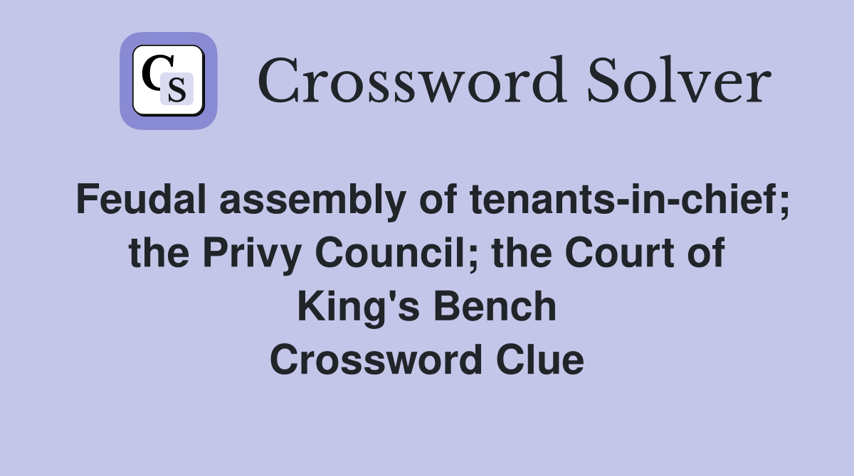 Feudal assembly of tenants-in-chief; the Privy Council; the Court of King's Bench Crossword Clue