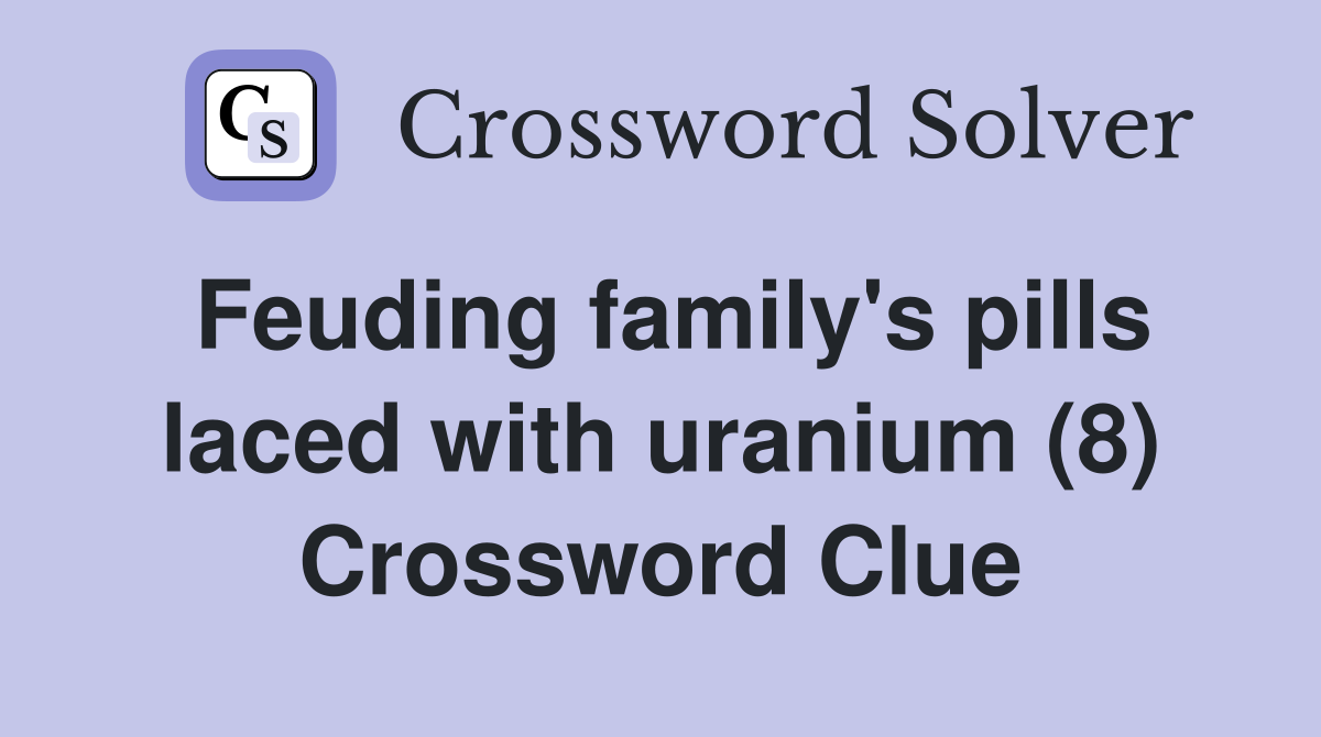 Feuding family's pills laced with uranium (8) Crossword Clue