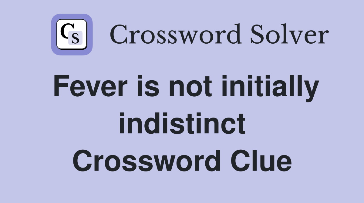 Fever is not initially indistinct Crossword Clue