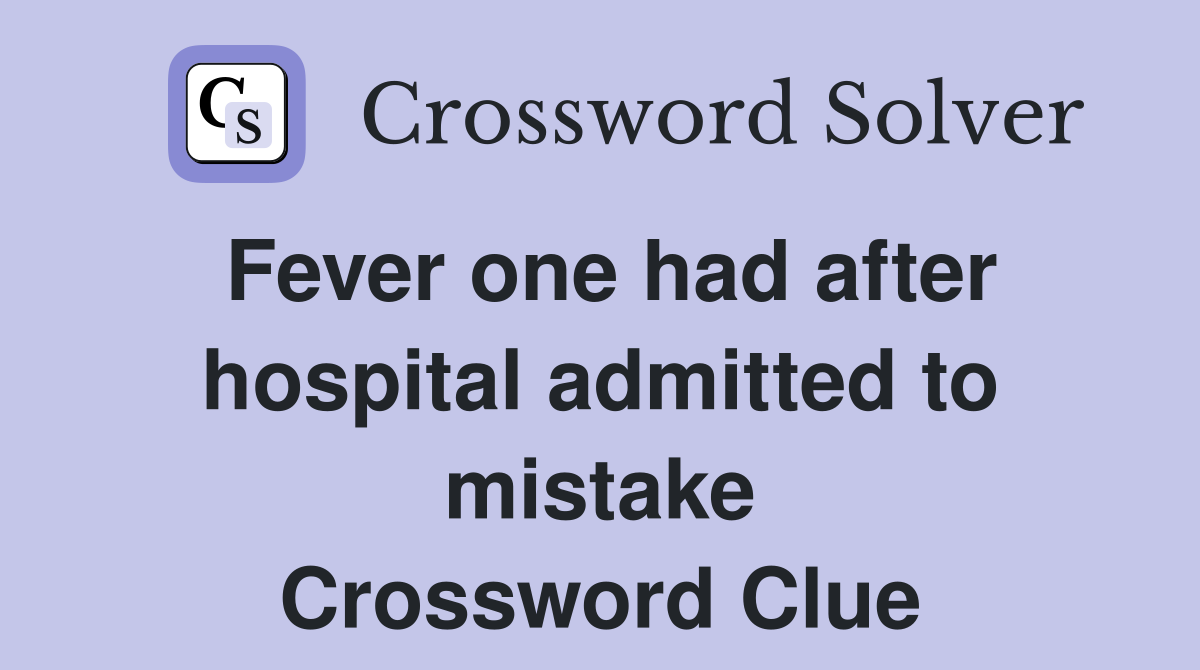 Fever one had after hospital admitted to mistake Crossword Clue