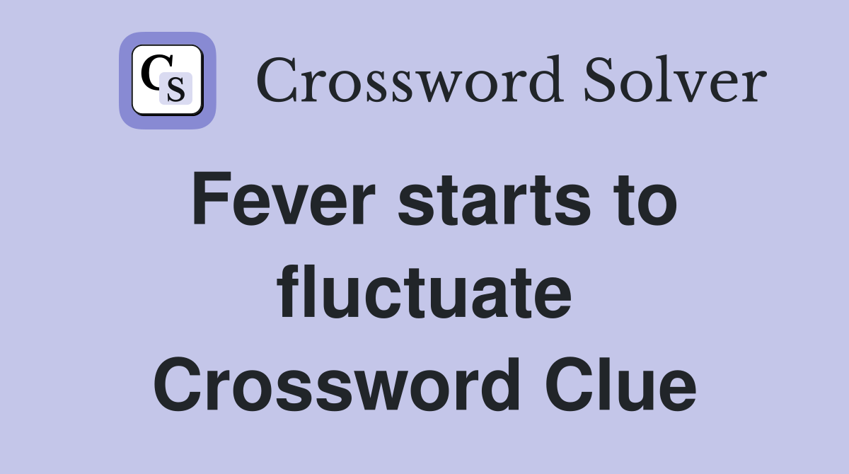 Fever starts to fluctuate Crossword Clue