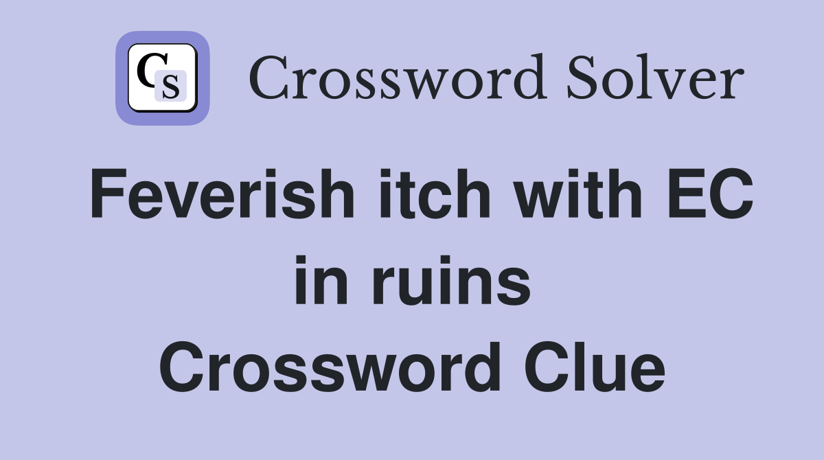 Feverish itch with EC in ruins Crossword Clue