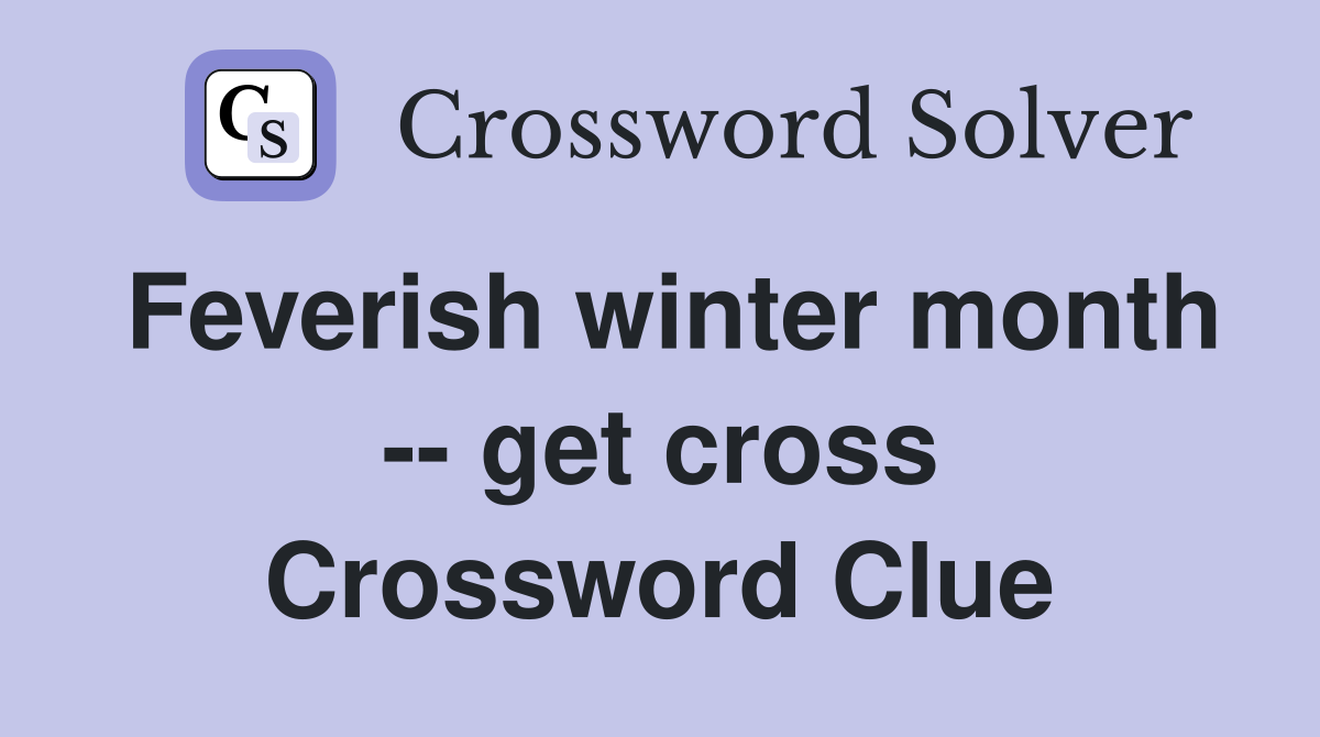 Feverish winter month -- get cross Crossword Clue