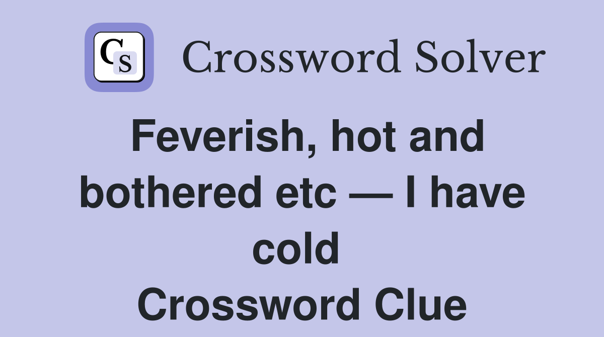 Feverish, hot and bothered etc — I have cold  Crossword Clue