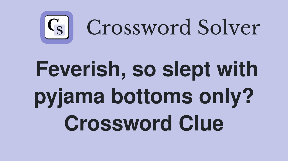 Feverish, so slept with pyjama bottoms only? Crossword Clue