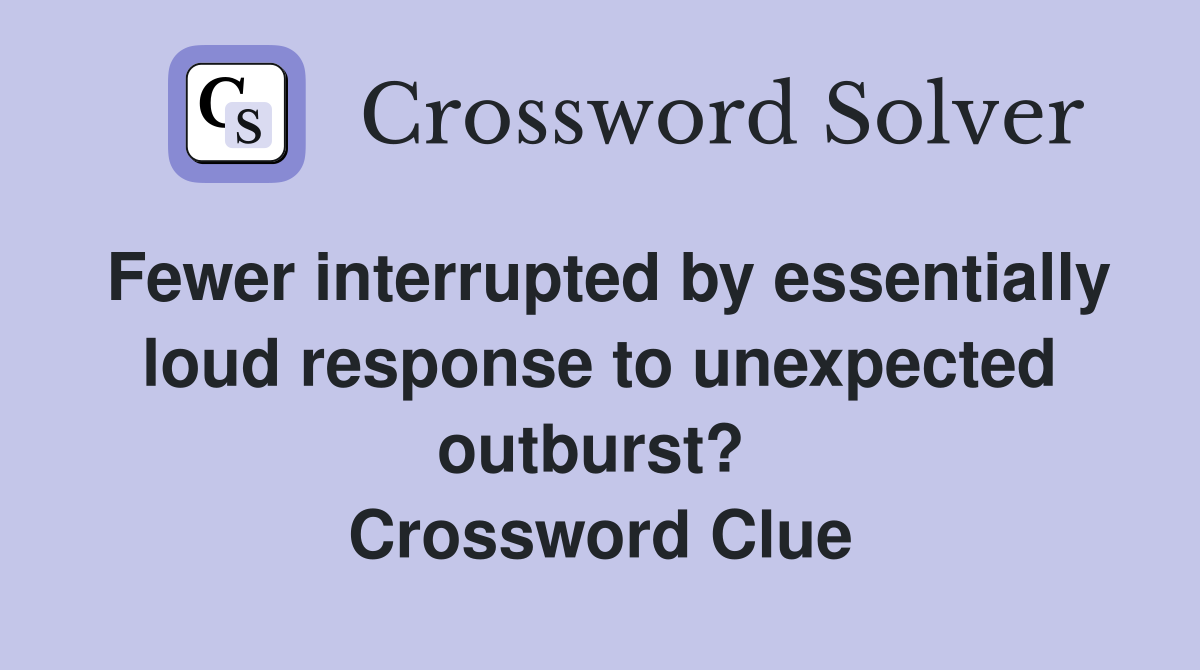 Fewer interrupted by essentially loud response to unexpected outburst?  Crossword Clue