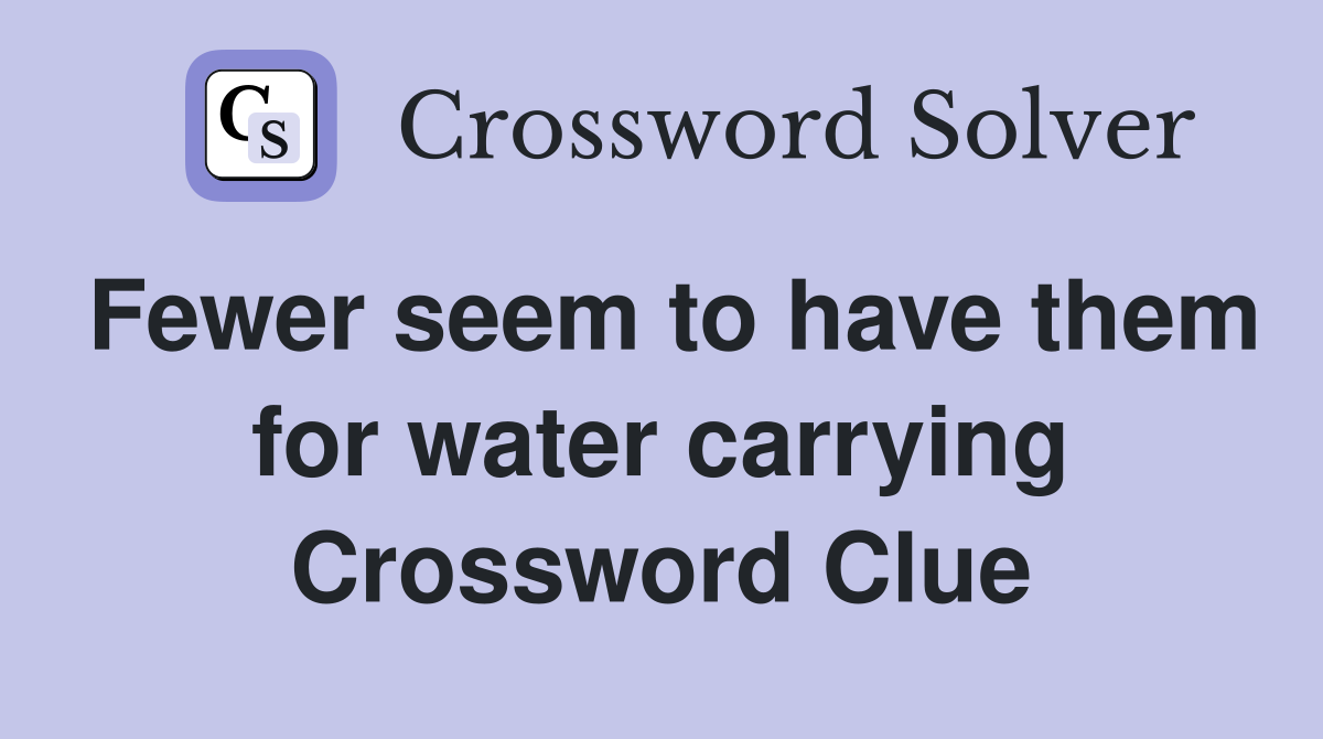 Fewer seem to have them for water carrying Crossword Clue
