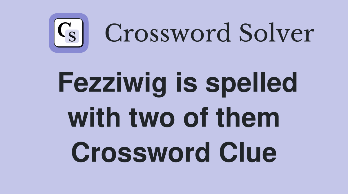 Fezziwig is spelled with two of them Crossword Clue