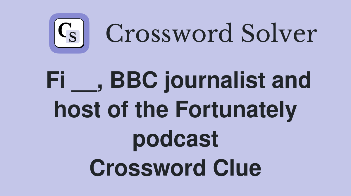 Fi __, BBC journalist and host of the Fortunately podcast Crossword Clue