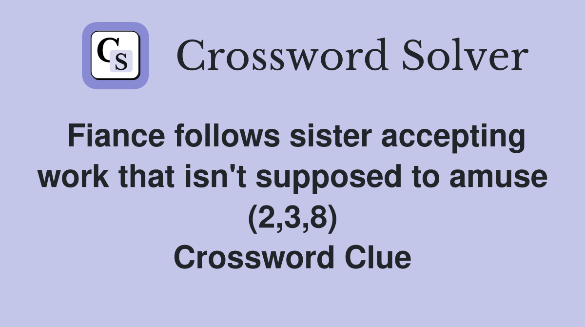 Fiance follows sister accepting work that isn't supposed to amuse (2,3,8) Crossword Clue
