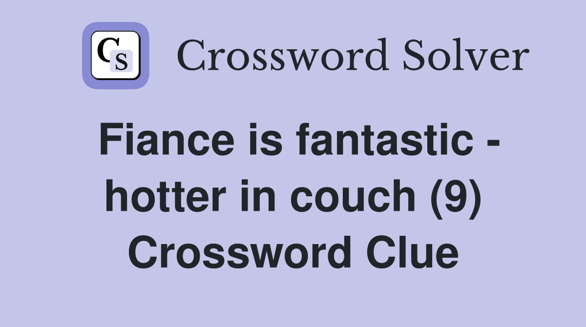 Fiance is fantastic - hotter in couch (9) Crossword Clue