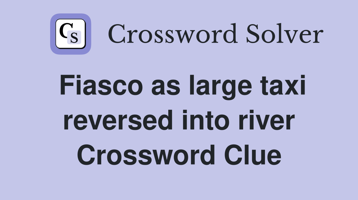 Fiasco as large taxi reversed into river Crossword Clue