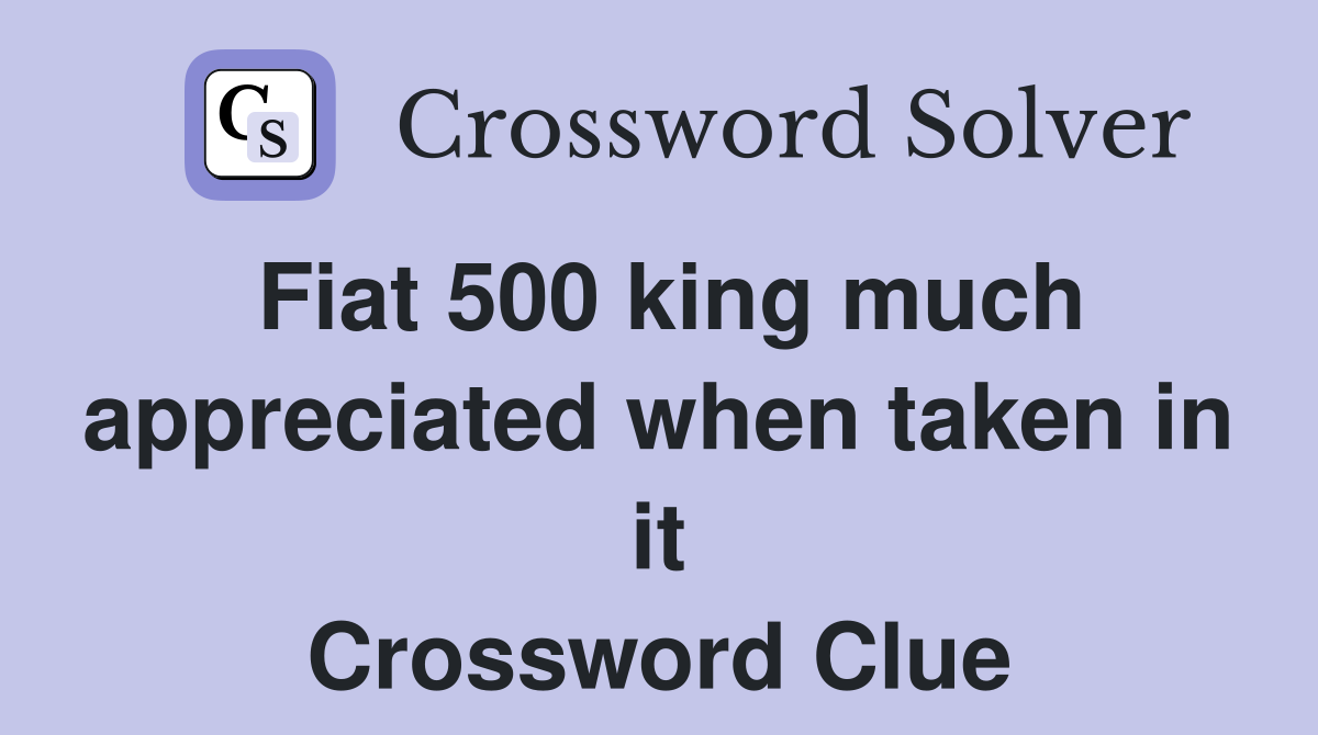 Fiat 500 king much appreciated when taken in it Crossword Clue