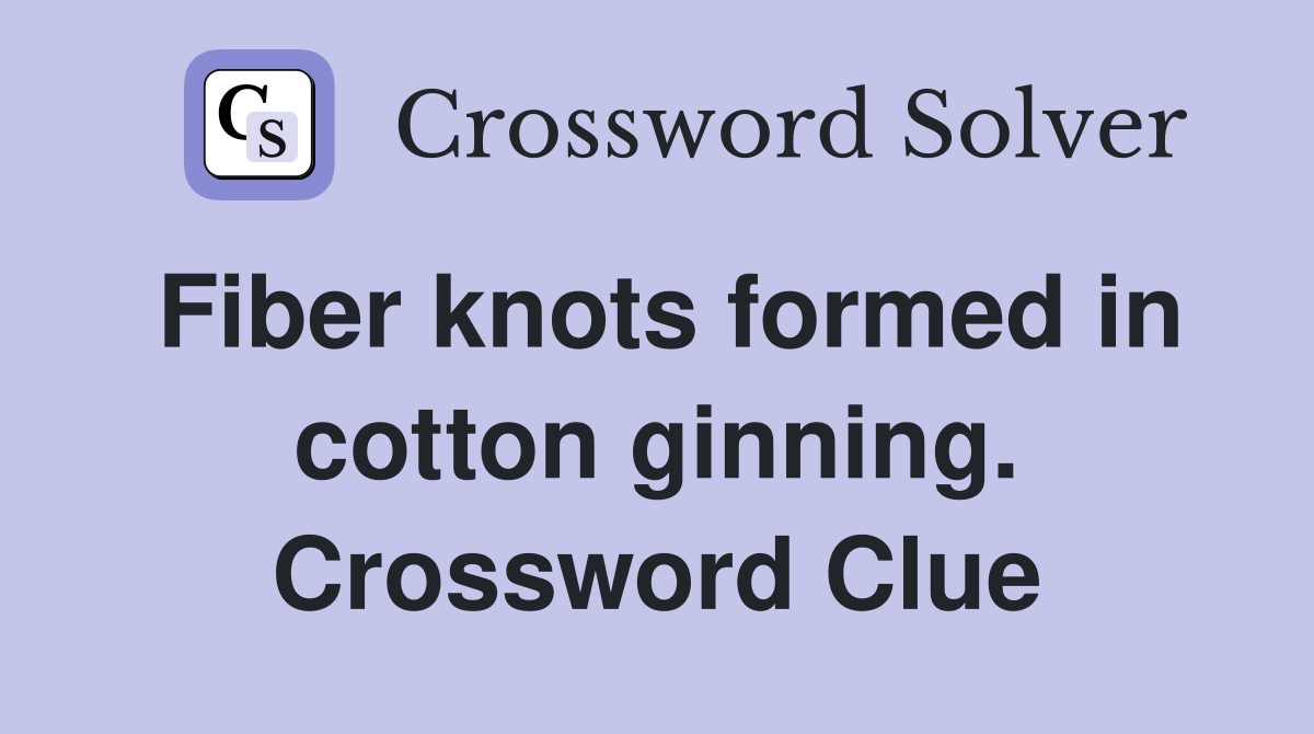 Fiber knots formed in cotton ginning. Crossword Clue