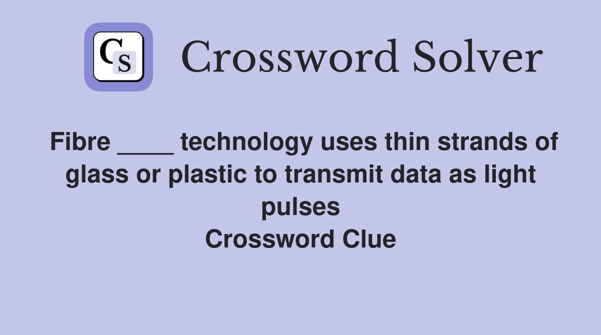 Fibre ____ technology uses thin strands of glass or plastic to transmit data as light pulses Crossword Clue