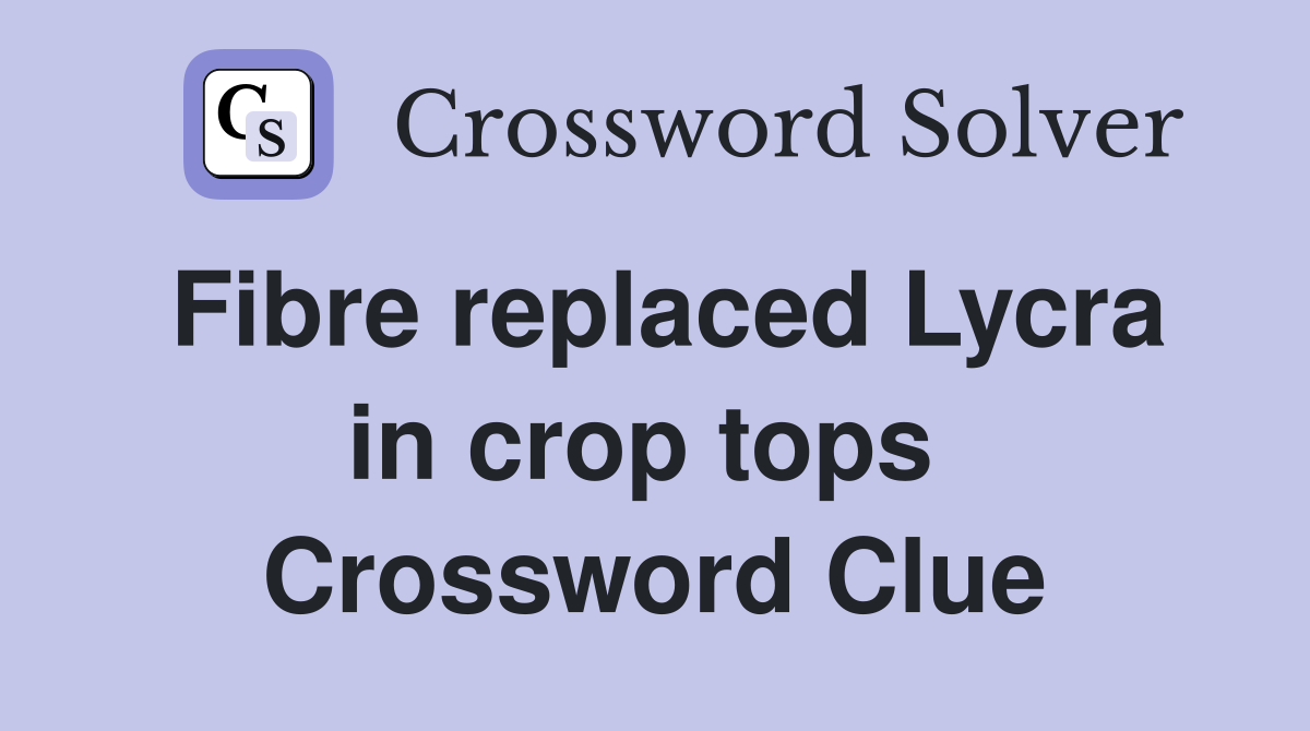 Fibre replaced Lycra in crop tops  Crossword Clue