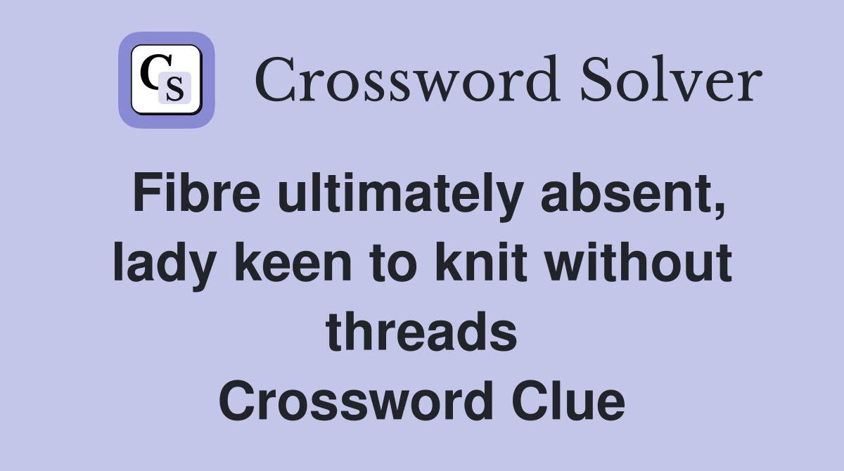 Fibre ultimately absent, lady keen to knit without threads Crossword Clue