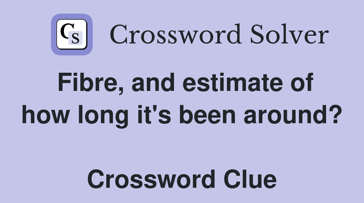 Fibre, and estimate of how long it's been around?  Crossword Clue